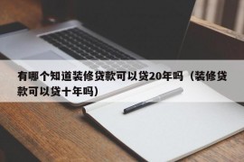 有哪个知道装修贷款可以贷20年吗（装修贷款可以贷十年吗）