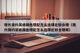 现代简约装修颜色搭配怎么选择比较合理（现代简约装修颜色搭配怎么选择比较合理呢）