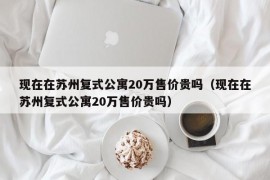 现在在苏州复式公寓20万售价贵吗（现在在苏州复式公寓20万售价贵吗）