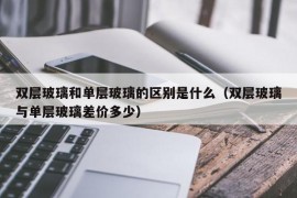 双层玻璃和单层玻璃的区别是什么（双层玻璃与单层玻璃差价多少）