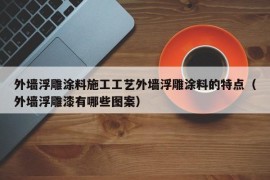 外墙浮雕涂料施工工艺外墙浮雕涂料的特点（外墙浮雕漆有哪些图案）