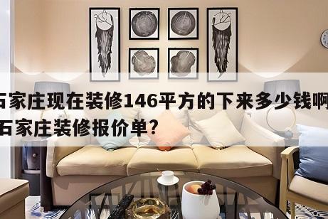 石家庄现在装修146平方的下来多少钱啊？ 石家庄装修报价单?