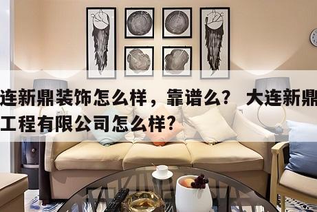 大连新鼎装饰怎么样，靠谱么？ 大连新鼎建筑工程有限公司怎么样?