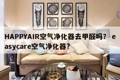 HAPPYAIR空气净化器去甲醛吗？ easycare空气净化器?