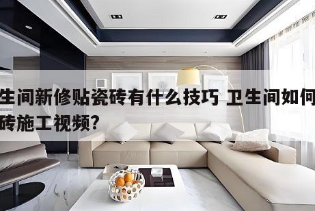 卫生间新修贴瓷砖有什么技巧 卫生间如何贴瓷砖施工视频?