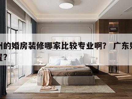 广州的婚房装修哪家比较专业啊？ 广东婚房布置?