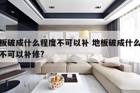 地板破成什么程度不可以补 地板破成什么程度不可以补修?