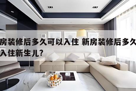 新房装修后多久可以入住 新房装修后多久可以入住新生儿?