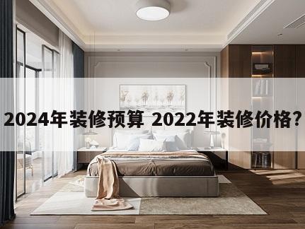 2024年装修预算 2022年装修价格?