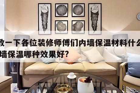 请教一下各位装修师傅们内墙保温材料什么好 内墙保温哪种效果好?