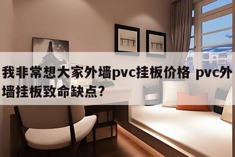 我非常想大家外墙pvc挂板价格 pvc外墙挂板致命缺点?