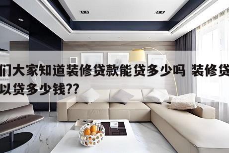 你们大家知道装修贷款能贷多少吗 装修贷款可以贷多少钱??