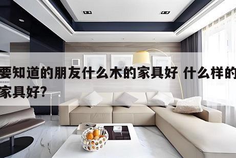 想要知道的朋友什么木的家具好 什么样的木材家具好?