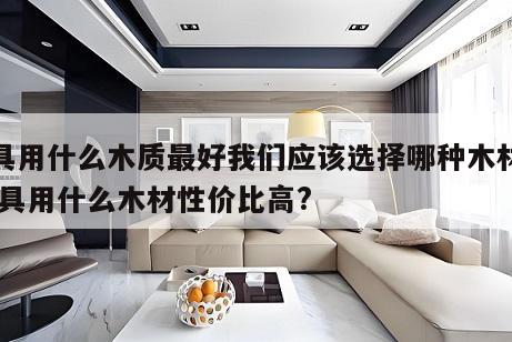 家具用什么木质最好我们应该选择哪种木材就 家具用什么木材性价比高?